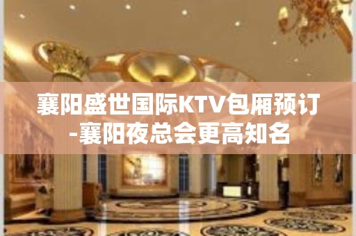 襄阳盛世国际KTV包厢预订-襄阳夜总会更高知名