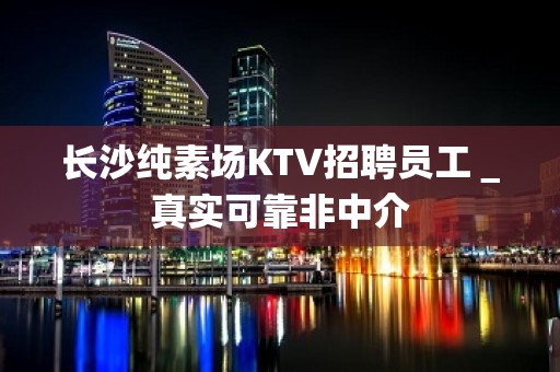 长沙纯素场KTV招聘员工＿真实可靠非中介