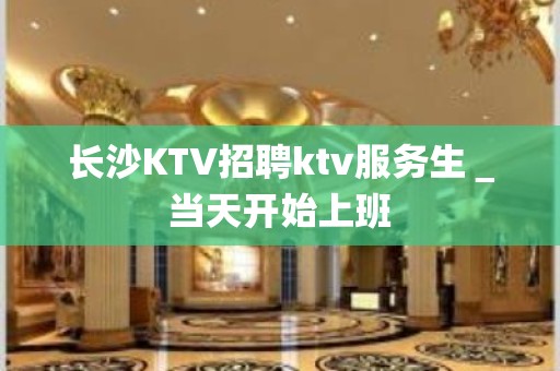 长沙KTV招聘ktv服务生＿当天开始上班