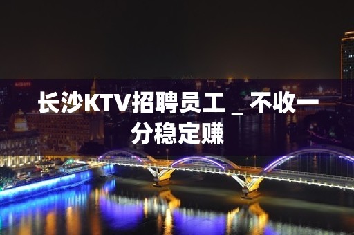 长沙KTV招聘员工＿不收一分稳定赚