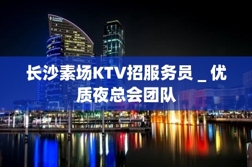 长沙素场KTV招服务员＿优质夜总会团队