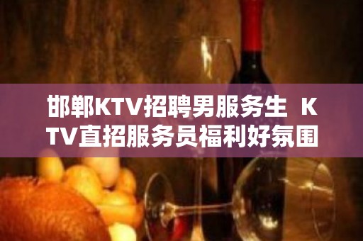 邯郸KTV招聘男服务生  KTV直招服务员福利好氛围和谐