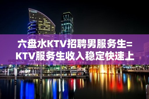 六盘水KTV招聘男服务生=KTV服务生收入稳定快速上班