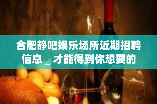 合肥静吧娱乐场所近期招聘信息＿才能得到你想要的