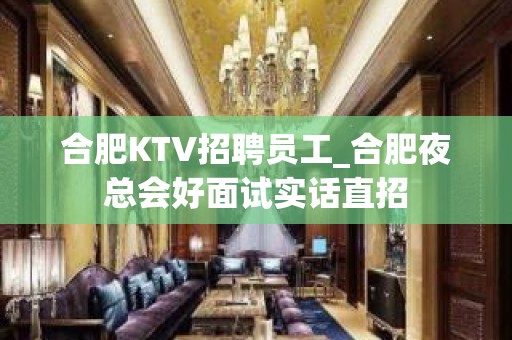 合肥KTV招聘员工_合肥夜总会好面试实话直招