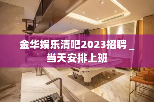 金华娱乐清吧2023招聘＿当天安排上班