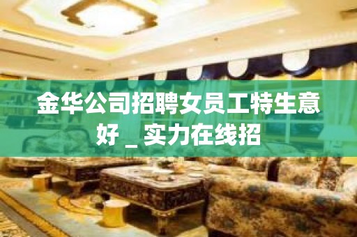 金华公司招聘女员工特生意好＿实力在线招