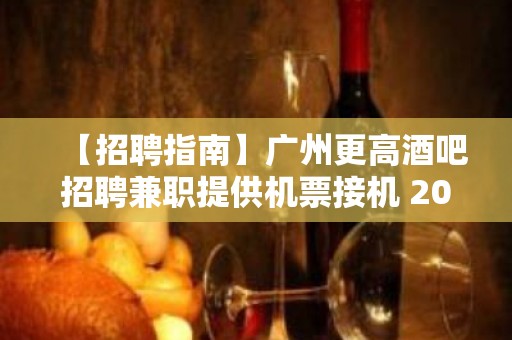 【招聘指南】广州更高酒吧招聘兼职提供机票接机 2023全力以赴