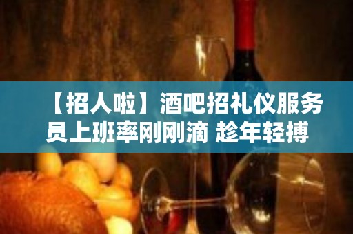 【招人啦】酒吧招礼仪服务员上班率刚刚滴 趁年轻搏一搏