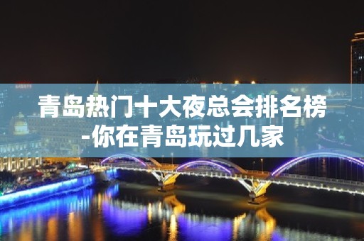 青岛热门十大夜总会排名榜-你在青岛玩过几家