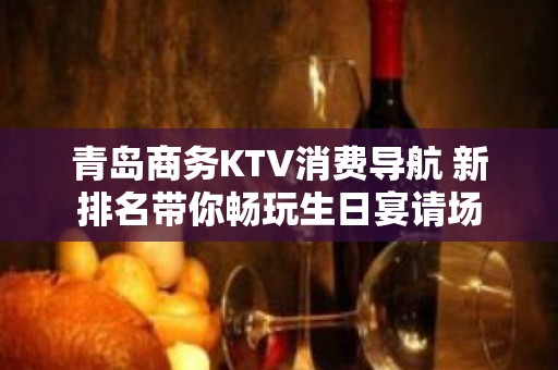 青岛商务KTV消费导航 新排名带你畅玩生日宴请场