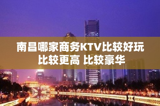 南昌哪家商务KTV比较好玩 比较更高 比较豪华