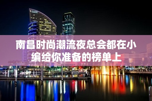 南昌时尚潮流夜总会都在小编给你准备的榜单上