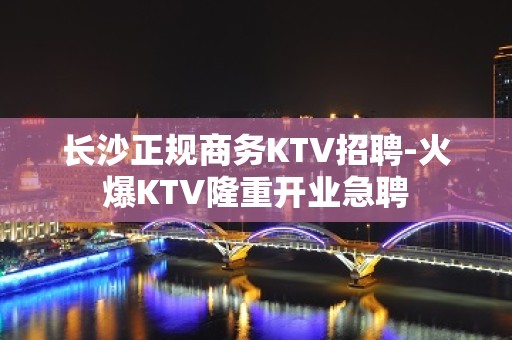 长沙正规商务KTV招聘-火爆KTV隆重开业急聘