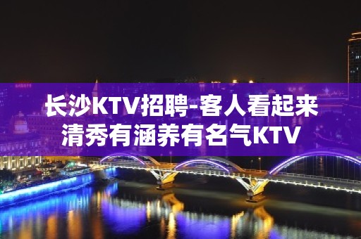 长沙KTV招聘-客人看起来清秀有涵养有名气KTV