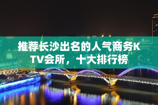 推荐长沙出名的人气商务KTV会所，十大排行榜