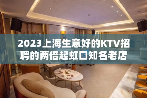 2023上海生意好的KTV招聘的两倍起虹口知名老店