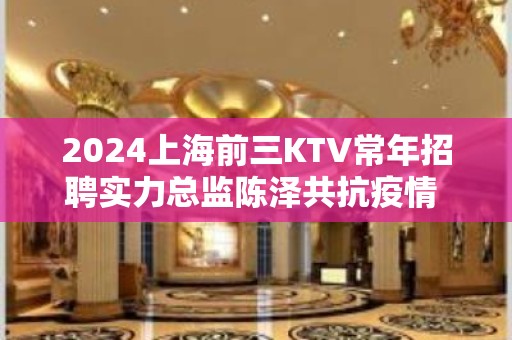 2024上海前三KTV常年招聘实力总监陈泽共抗疫情  西式夜总会