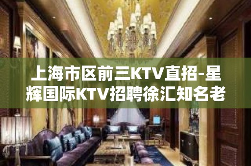 上海市区前三KTV直招-星辉国际KTV招聘徐汇知名老店