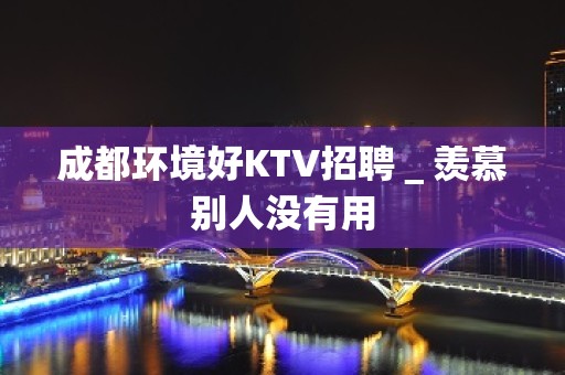 成都环境好KTV招聘＿羡慕别人没有用