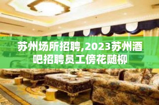 苏州场所招聘,2023苏州酒吧招聘员工傍花随柳