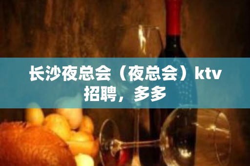 长沙夜总会（夜总会）ktv招聘，多多