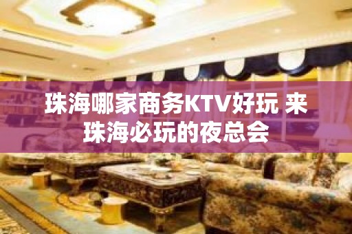 珠海哪家商务KTV好玩 来珠海必玩的夜总会