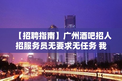 【招聘指南】广州酒吧招人招服务员无要求无任务 我能行！