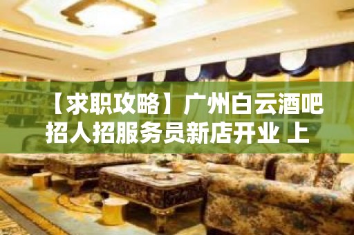 【求职攻略】广州白云酒吧招人招服务员新店开业 上班自由 破釜沉舟