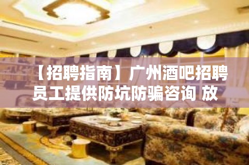 【招聘指南】广州酒吧招聘员工提供防坑防骗咨询 放飞梦想