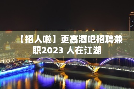 【招人啦】更高酒吧招聘兼职2023 人在江湖