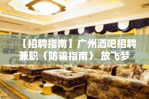 【招聘指南】广州酒吧招聘兼职（防骗指南） 放飞梦想