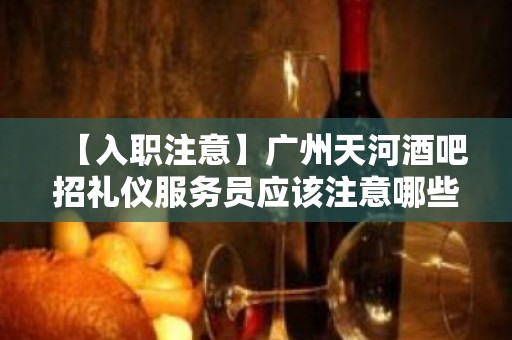 【入职注意】广州天河酒吧招礼仪服务员应该注意哪些问题？ 2023全力以赴