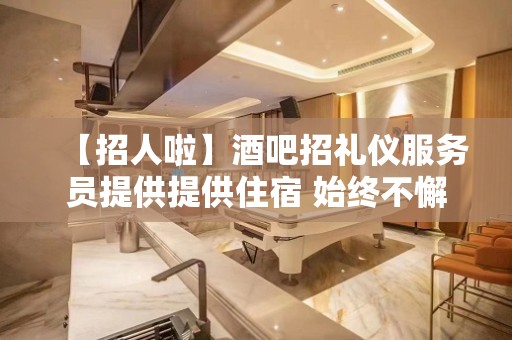 【招人啦】酒吧招礼仪服务员提供提供住宿 始终不懈