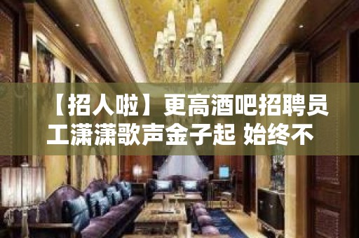 【招人啦】更高酒吧招聘员工潇潇歌声金子起 始终不懈