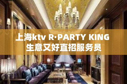 上海ktv R·PARTY KING 生意又好直招服务员