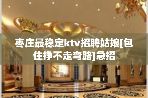 枣庄最稳定ktv招聘姑娘[包住挣不走弯路]急招