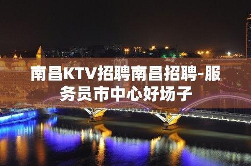 南昌KTV招聘南昌招聘-服务员市中心好场子