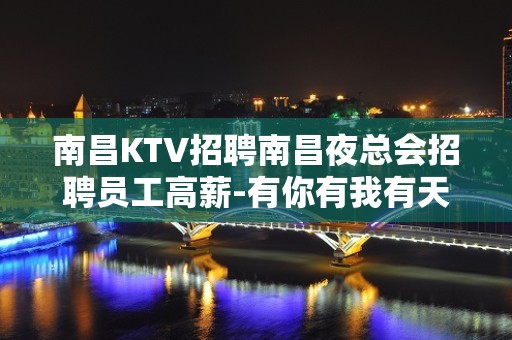 南昌KTV招聘南昌夜总会招聘员工高薪-有你有我有天下