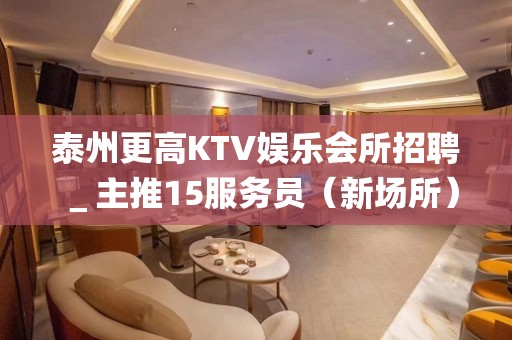 泰州更高KTV娱乐会所招聘＿主推15服务员（新场所）