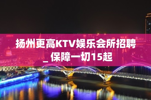 扬州更高KTV娱乐会所招聘＿保障一切15起