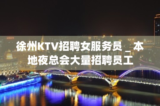 徐州KTV招聘女服务员＿本地夜总会大量招聘员工