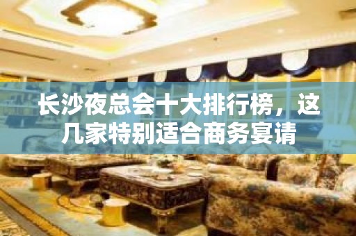 长沙夜总会十大排行榜，这几家特别适合商务宴请