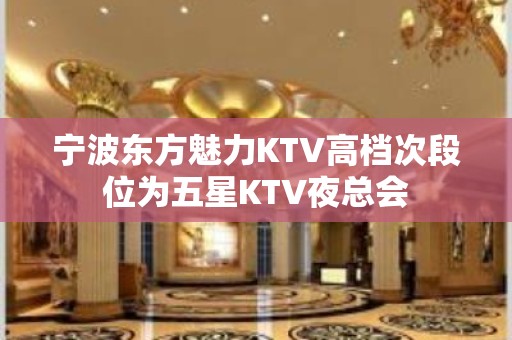 宁波东方魅力KTV高档次段位为五星KTV夜总会