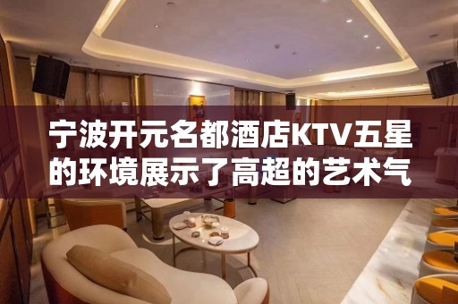 宁波开元名都酒店KTV五星的环境展示了高超的艺术气息！