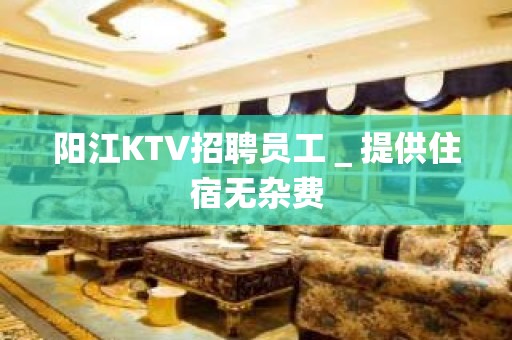 阳江KTV招聘员工＿提供住宿无杂费