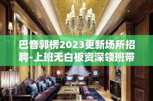 巴音郭楞2023更新场所招聘-上班无白板资深领班带你走进酒吧