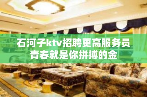 石河子ktv招聘更高服务员青春就是你拼搏的金