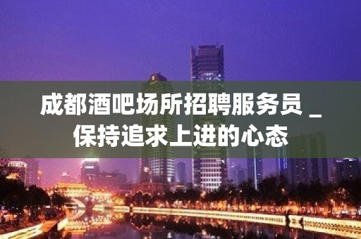 成都酒吧场所招聘服务员＿保持追求上进的心态