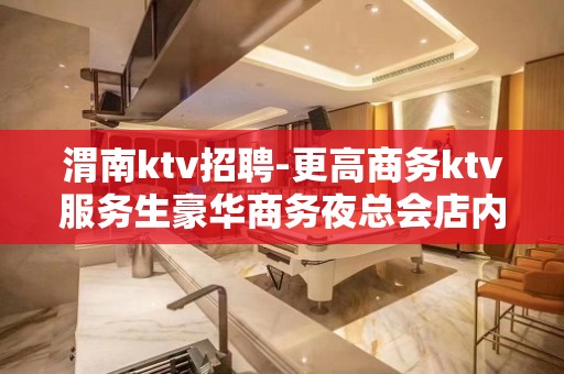 渭南ktv招聘-更高商务ktv服务生豪华商务夜总会店内直招